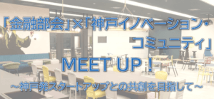 金融部会」×「神戸イノベーション・コミュニティ」MEETUP！』～神戸発スタートアップとの共創を目指して～